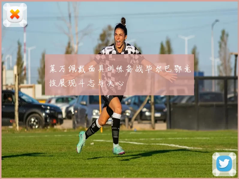 莱万佩戴面具训练备战毕尔巴鄂竞技展现斗志与决心
