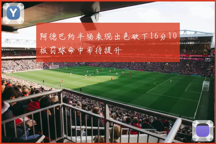 阿德巴约半场表现出色砍下16分10板罚球命中率待提升