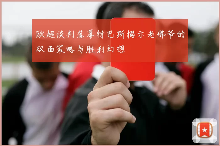 欧超谈判落幕特巴斯揭示老佛爷的双面策略与胜利幻想