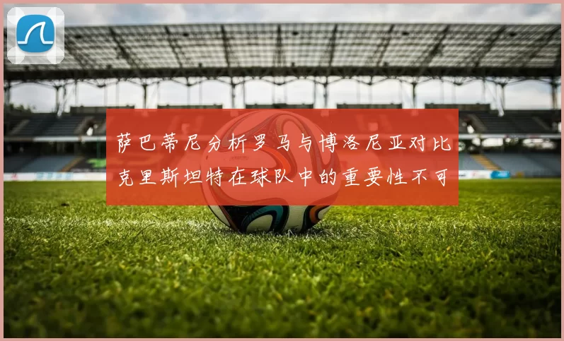 萨巴蒂尼分析罗马与博洛尼亚对比克里斯坦特在球队中的重要性不可替代