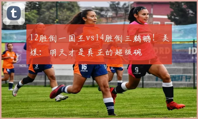 12胜倒一国王vs14胜倒三鹈鹕！美媒：明天才是真正的超级碗