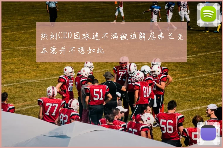 热刺CEO因球迷不满被迫解雇弗兰克本意并不想如此