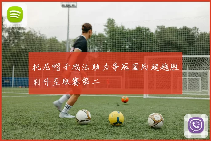 托尼帽子戏法助力争冠国民超越胜利升至联赛第二