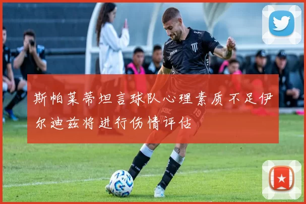 斯帕莱蒂坦言球队心理素质不足伊尔迪兹将进行伤情评估