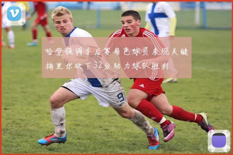 哈登强调季后赛角色球员表现关键梅里尔砍下32分助力球队胜利