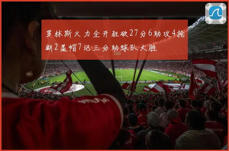 罗林斯火力全开狂砍27分6助攻4抢断2盖帽7记三分助球队大胜