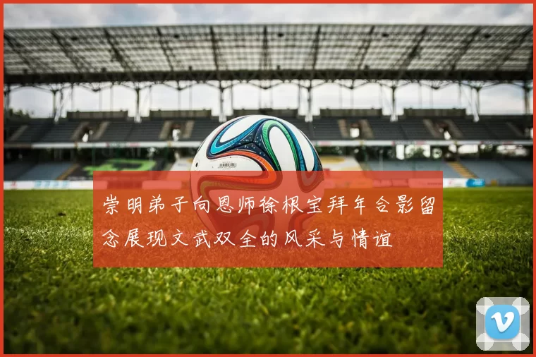 崇明弟子向恩师徐根宝拜年合影留念展现文武双全的风采与情谊