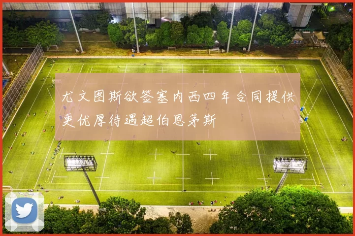 尤文图斯欲签塞内西四年合同提供更优厚待遇超伯恩茅斯