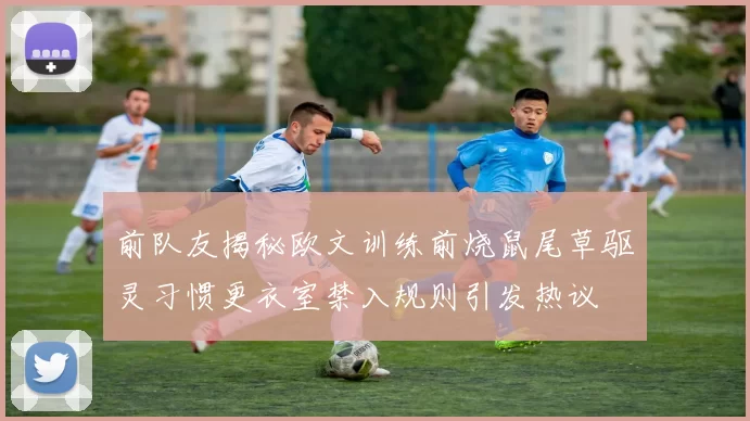 前队友揭秘欧文训练前烧鼠尾草驱灵习惯更衣室禁入规则引发热议