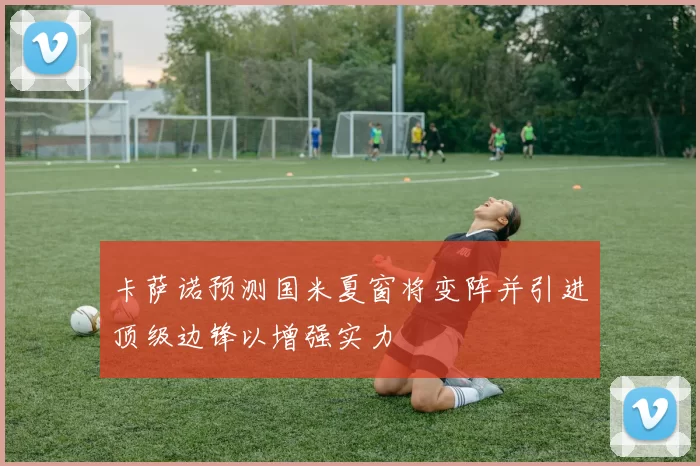 卡萨诺预测国米夏窗将变阵并引进顶级边锋以增强实力