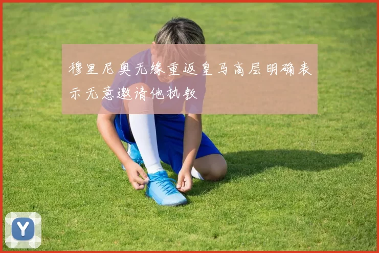 穆里尼奥无缘重返皇马高层明确表示无意邀请他执教
