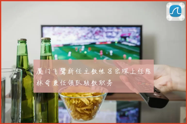 厦门飞鹭新任主教练吕宏琛上任陈林奇兼任领队助教职务