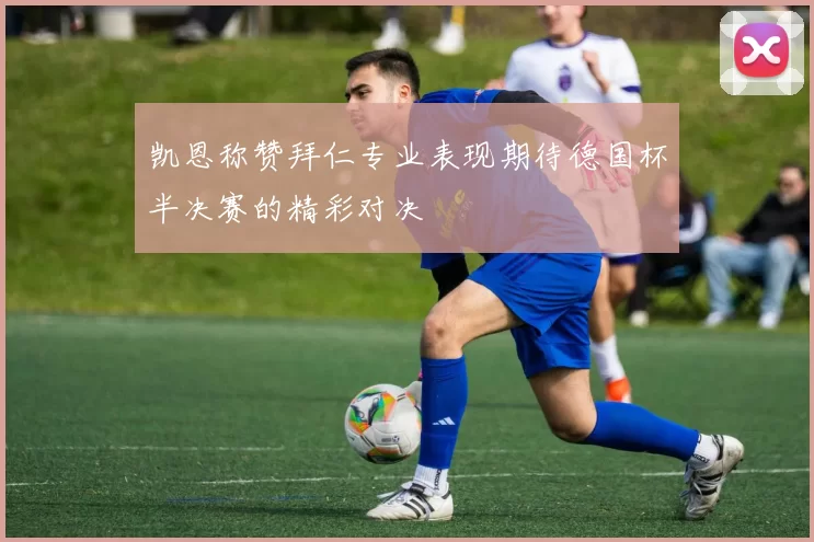 凯恩称赞拜仁专业表现期待德国杯半决赛的精彩对决