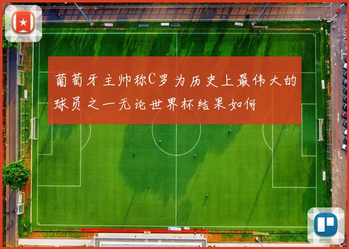 葡萄牙主帅称C罗为历史上最伟大的球员之一无论世界杯结果如何