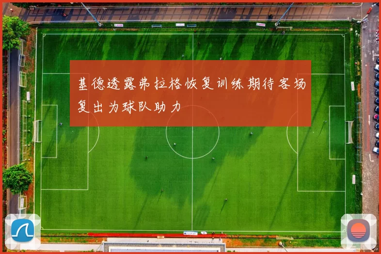 基德透露弗拉格恢复训练期待客场复出为球队助力