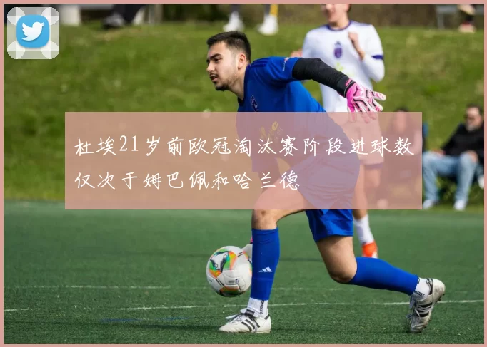 杜埃21岁前欧冠淘汰赛阶段进球数仅次于姆巴佩和哈兰德