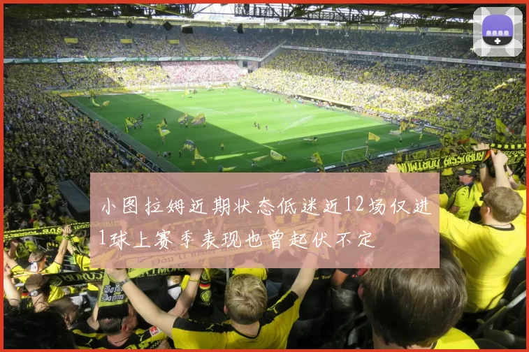 小图拉姆近期状态低迷近12场仅进1球上赛季表现也曾起伏不定