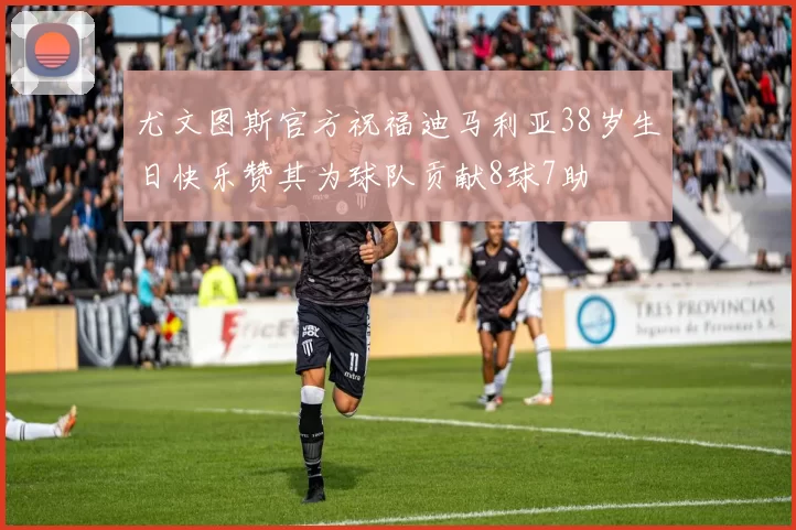 尤文图斯官方祝福迪马利亚38岁生日快乐赞其为球队贡献8球7助