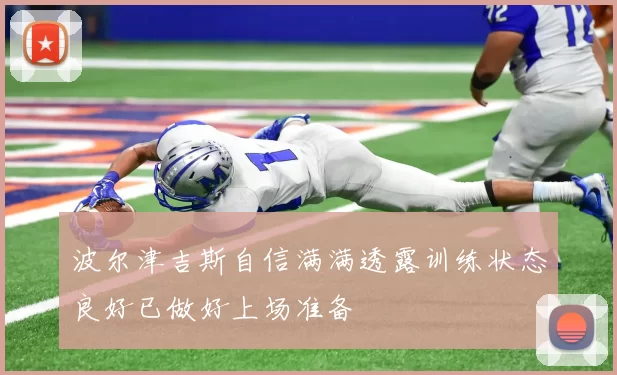 波尔津吉斯自信满满透露训练状态良好已做好上场准备