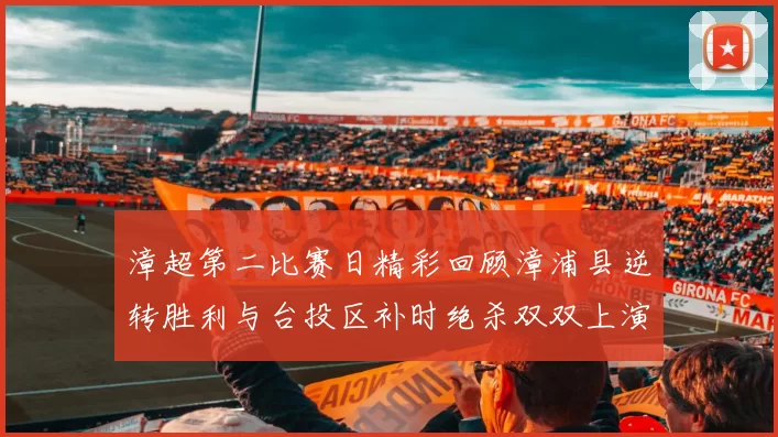 漳超第二比赛日精彩回顾漳浦县逆转胜利与台投区补时绝杀双双上演
