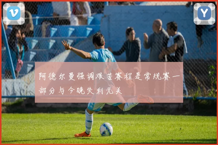 阿德尔曼强调艰苦赛程是常规赛一部分与今晚失利无关