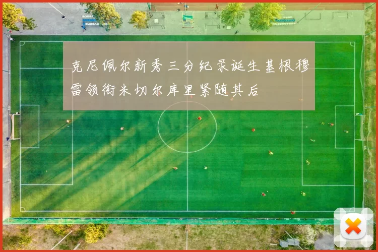 克尼佩尔新秀三分纪录诞生基根穆雷领衔米切尔库里紧随其后