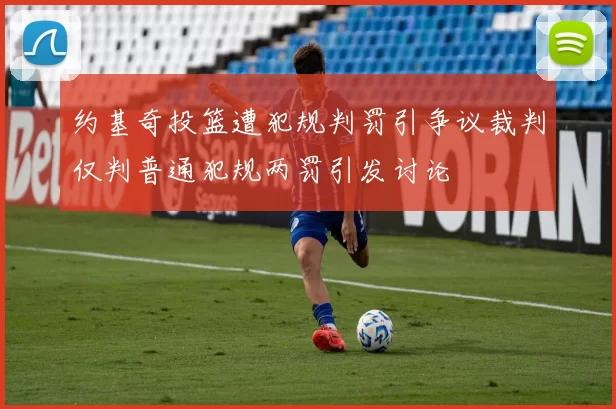约基奇投篮遭犯规判罚引争议裁判仅判普通犯规两罚引发讨论