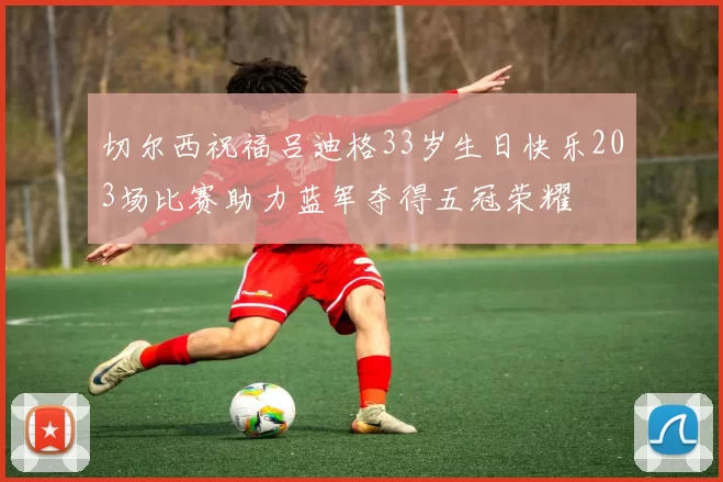 切尔西祝福吕迪格33岁生日快乐203场比赛助力蓝军夺得五冠荣耀