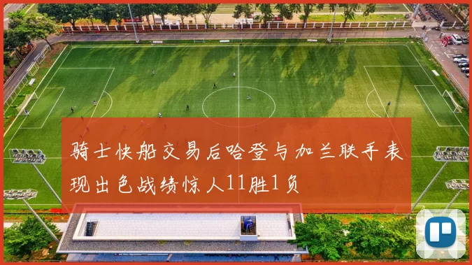 骑士快船交易后哈登与加兰联手表现出色战绩惊人11胜1负