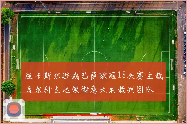 纽卡斯尔迎战巴萨欧冠18决赛主裁马尔科圭达领衔意大利裁判团队