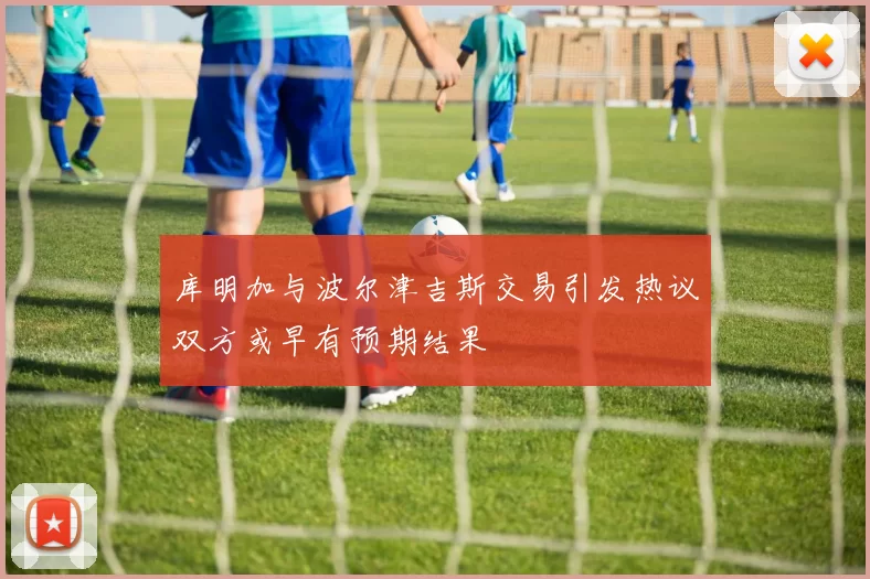 库明加与波尔津吉斯交易引发热议双方或早有预期结果